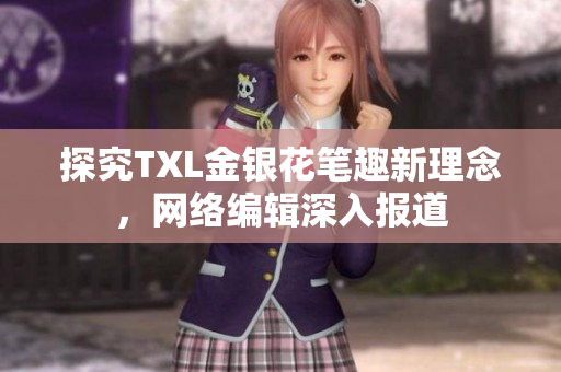 探究TXL金银花笔趣新理念，网络编辑深入报道
