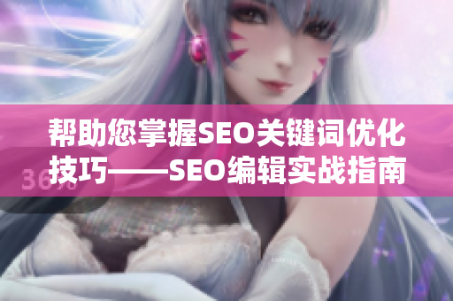 帮助您掌握SEO关键词优化技巧——SEO编辑实战指南