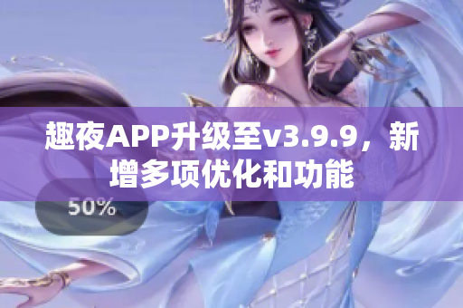 趣夜APP升级至v3.9.9，新增多项优化和功能