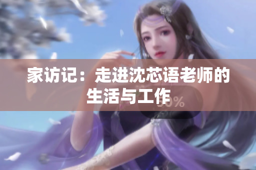 家访记：走进沈芯语老师的生活与工作