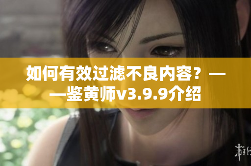 如何有效过滤不良内容？——鉴黄师v3.9.9介绍
