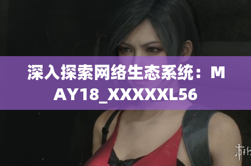 深入探索网络生态系统：MAY18_XXXXXL56
