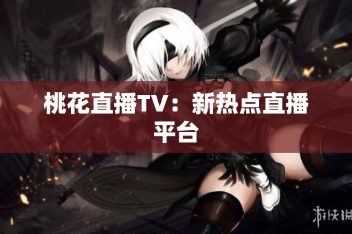 桃花直播TV：新热点直播平台