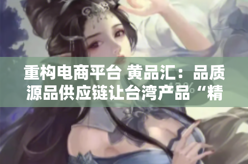 重构电商平台 黄品汇：品质源品供应链让台湾产品“精”进全球