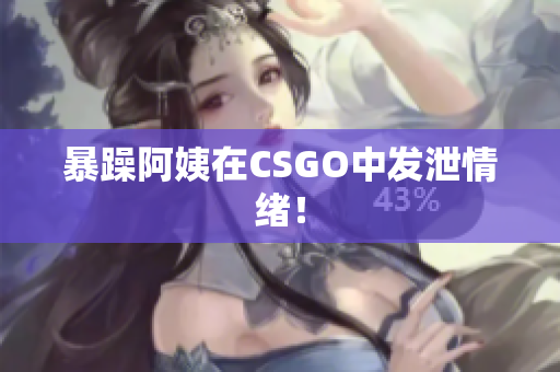 暴躁阿姨在CSGO中发泄情绪！