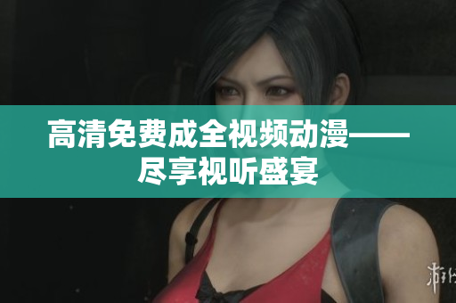 高清免费成全视频动漫——尽享视听盛宴
