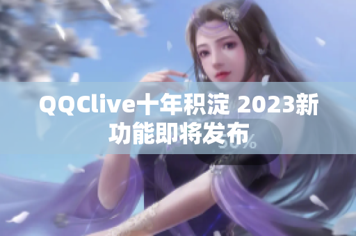 QQClive十年积淀 2023新功能即将发布