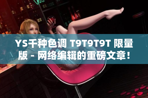 YS千种色调 T9T9T9T 限量版 - 网络编辑的重磅文章！