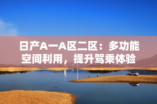 日产A一A区二区：多功能空间利用，提升驾乘体验