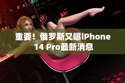 重要！俄罗斯又曝iPhone 14 Pro最新消息