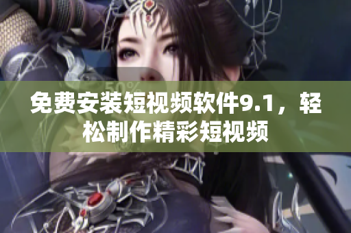 免费安装短视频软件9.1，轻松制作精彩短视频