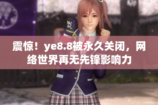 震惊！ye8.8被永久关闭，网络世界再无先锋影响力