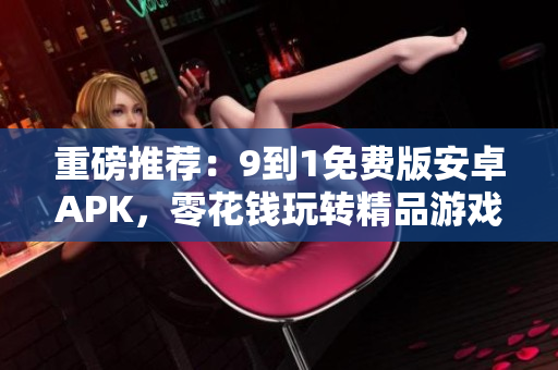 重磅推荐：9到1免费版安卓APK，零花钱玩转精品游戏！