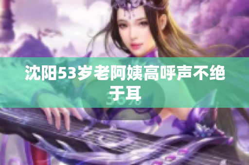 沈阳53岁老阿姨高呼声不绝于耳