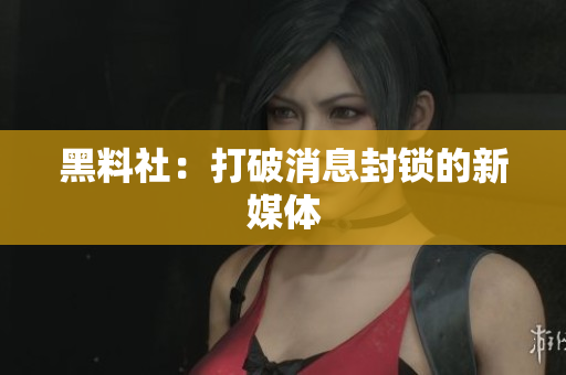 黑料社：打破消息封锁的新媒体
