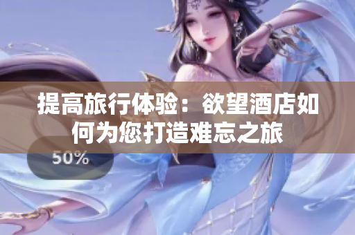 提高旅行体验：欲望酒店如何为您打造难忘之旅