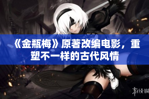 《金瓶梅》原著改编电影，重塑不一样的古代风情