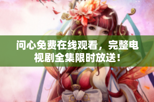 问心免费在线观看，完整电视剧全集限时放送！