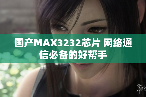 国产MAX3232芯片 网络通信必备的好帮手