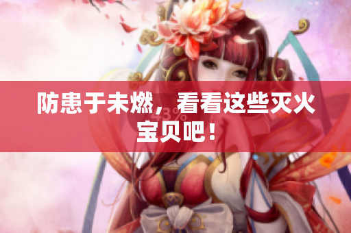 防患于未燃，看看这些灭火宝贝吧！