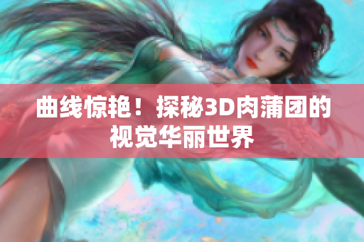 曲线惊艳！探秘3D肉蒲团的视觉华丽世界