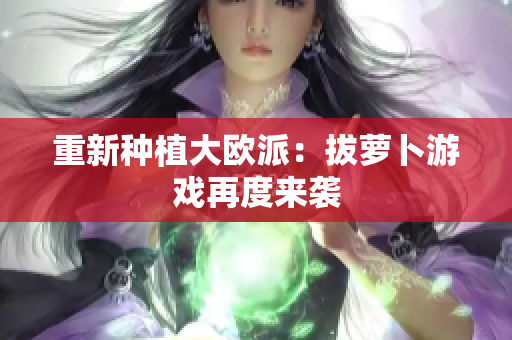 重新种植大欧派：拔萝卜游戏再度来袭