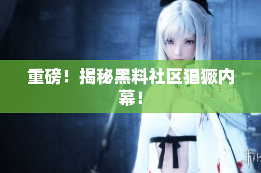 重磅！揭秘黑料社区猖獗内幕！