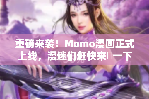 重磅来袭！Momo漫画正式上线，漫迷们赶快来嗮一下！