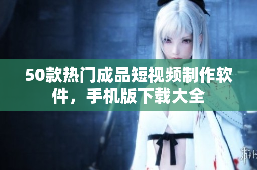 50款热门成品短视频制作软件，手机版下载大全