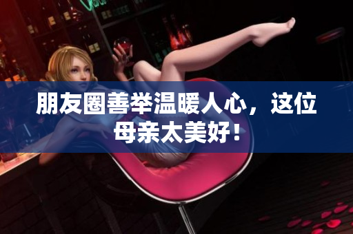 朋友圈善举温暖人心，这位母亲太美好！
