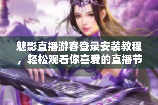 魅影直播游客登录安装教程，轻松观看你喜爱的直播节目