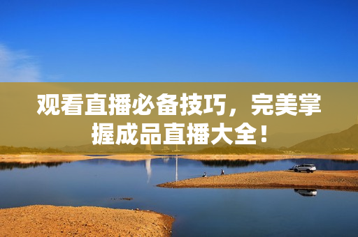 观看直播必备技巧，完美掌握成品直播大全！
