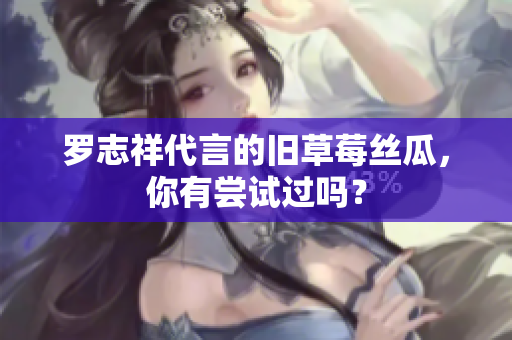罗志祥代言的旧草莓丝瓜，你有尝试过吗？
