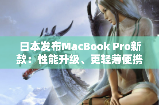 日本发布MacBook Pro新款：性能升级、更轻薄便携