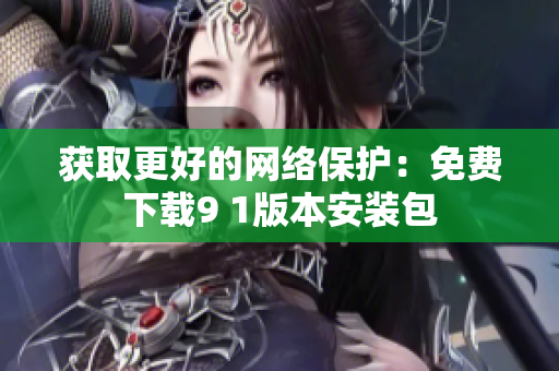获取更好的网络保护：免费下载9 1版本安装包