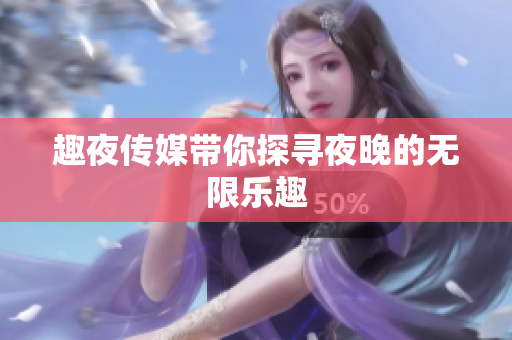 趣夜传媒带你探寻夜晚的无限乐趣