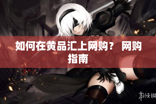 如何在黄品汇上网购？ 网购指南