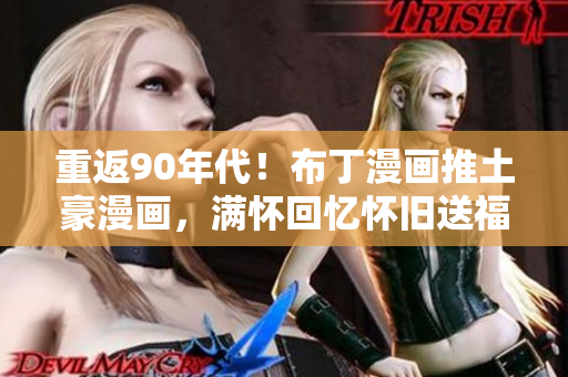 重返90年代！布丁漫画推土豪漫画，满怀回忆怀旧送福利