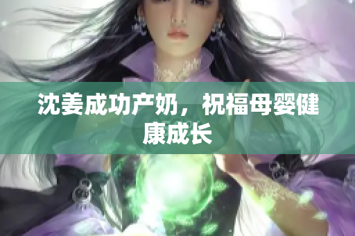 沈姜成功产奶，祝福母婴健康成长