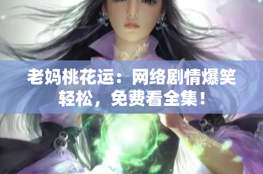 老妈桃花运：网络剧情爆笑轻松，免费看全集！