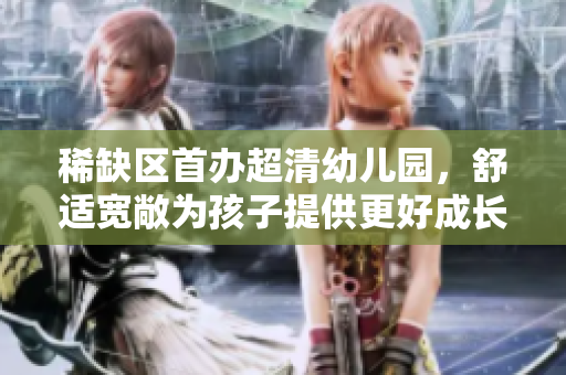 稀缺区首办超清幼儿园，舒适宽敞为孩子提供更好成长环境