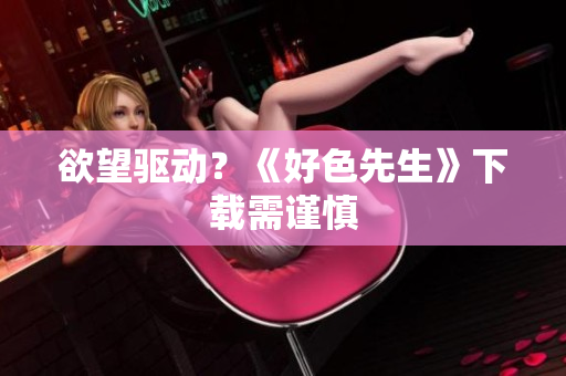 欲望驱动？《好色先生》下载需谨慎