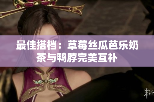最佳搭档：草莓丝瓜芭乐奶茶与鸭脖完美互补