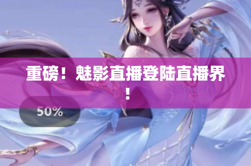 重磅！魅影直播登陆直播界！