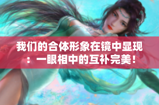 我们的合体形象在镜中显现：一眼相中的互补完美！