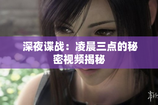  深夜谍战：凌晨三点的秘密视频揭秘
