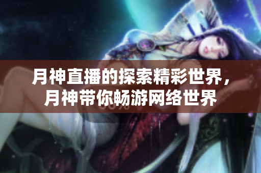 月神直播的探索精彩世界，月神带你畅游网络世界