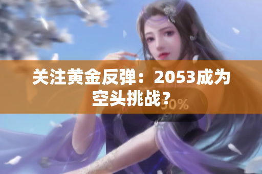 关注黄金反弹：2053成为空头挑战？