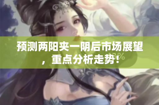 预测两阳夹一阴后市场展望，重点分析走势！
