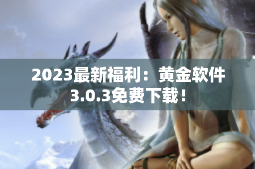 2023最新福利：黄金软件3.0.3免费下载！